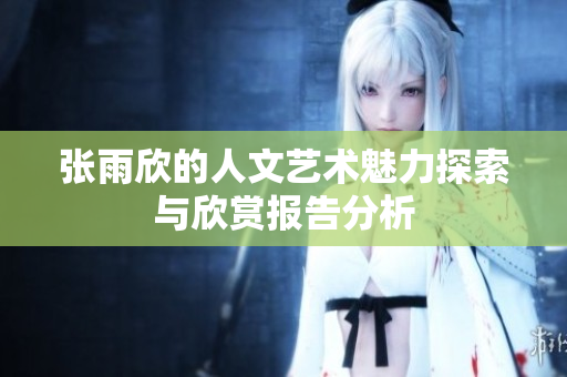 张雨欣的人文艺术魅力探索与欣赏报告分析