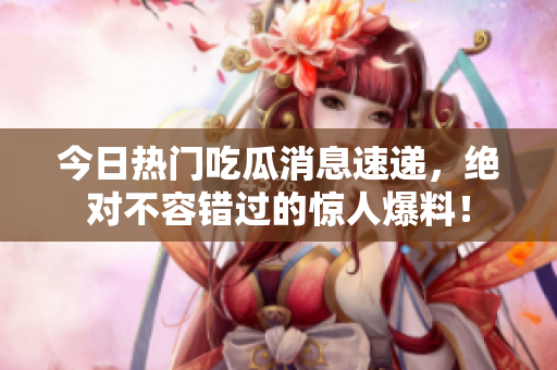 今日热门吃瓜消息速递，绝对不容错过的惊人爆料！