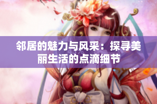 邻居的魅力与风采：探寻美丽生活的点滴细节