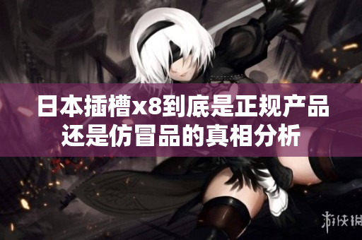 日本插槽x8到底是正规产品还是仿冒品的真相分析