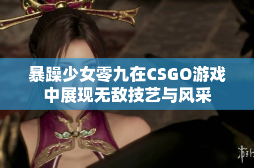 暴躁少女零九在CSGO游戏中展现无敌技艺与风采