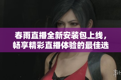 春雨直播全新安装包上线，畅享精彩直播体验的最佳选择