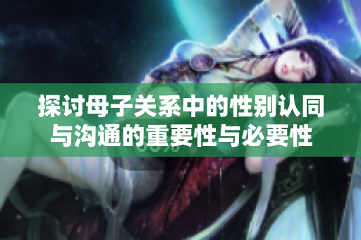 探讨母子关系中的性别认同与沟通的重要性与必要性