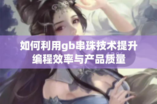 如何利用gb串珠技术提升编程效率与产品质量