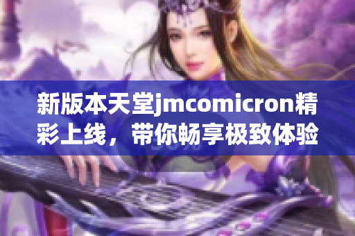 新版本天堂jmcomicron精彩上线，带你畅享极致体验和无尽乐趣