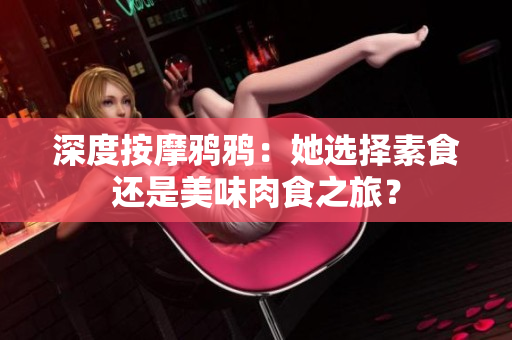 深度按摩鸦鸦：她选择素食还是美味肉食之旅？