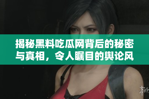 揭秘黑料吃瓜网背后的秘密与真相，令人瞩目的舆论风暴