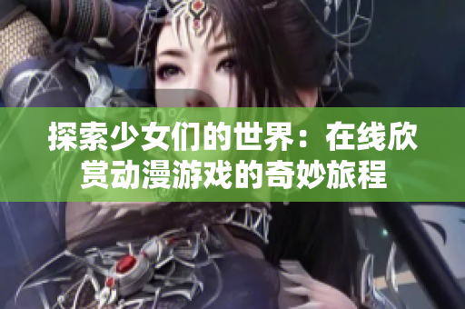 探索少女们的世界：在线欣赏动漫游戏的奇妙旅程