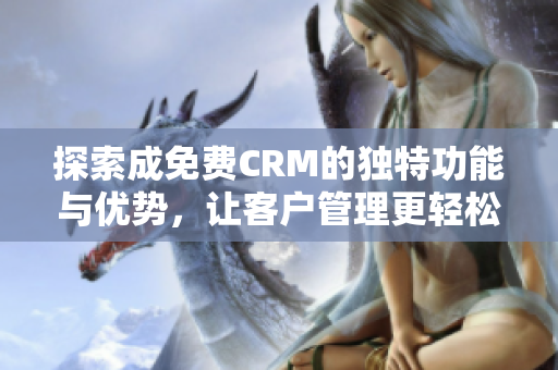 探索成免费CRM的独特功能与优势，让客户管理更轻松