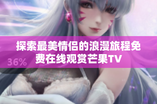 探索最美情侣的浪漫旅程免费在线观赏芒果TV