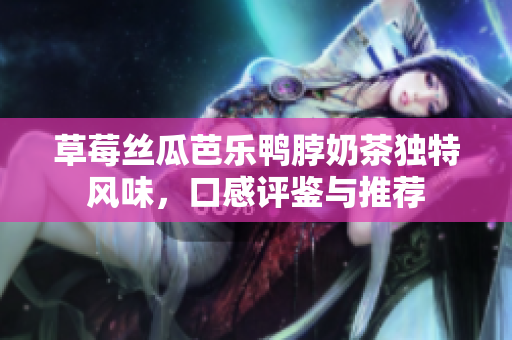 草莓丝瓜芭乐鸭脖奶茶独特风味，口感评鉴与推荐