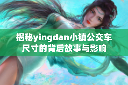 揭秘yingdan小镇公交车尺寸的背后故事与影响