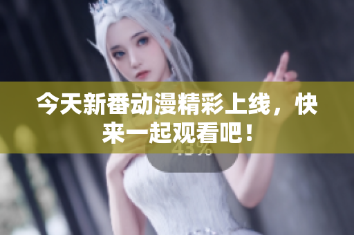 今天新番动漫精彩上线，快来一起观看吧！
