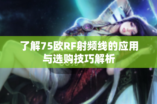 了解75欧RF射频线的应用与选购技巧解析
