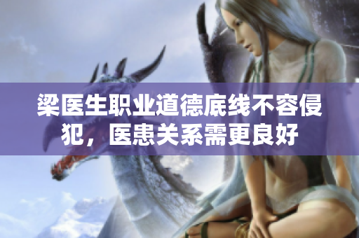 梁医生职业道德底线不容侵犯，医患关系需更良好