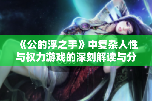 《公的浮之手》中复杂人性与权力游戏的深刻解读与分析