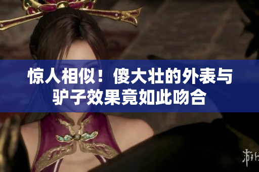 惊人相似！傻大壮的外表与驴子效果竟如此吻合