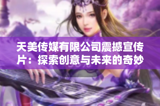 天美传媒有限公司震撼宣传片：探索创意与未来的奇妙旅程