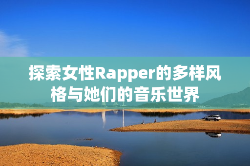 探索女性Rapper的多样风格与她们的音乐世界