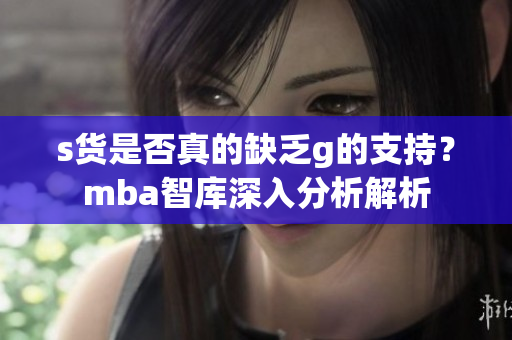 s货是否真的缺乏g的支持？mba智库深入分析解析