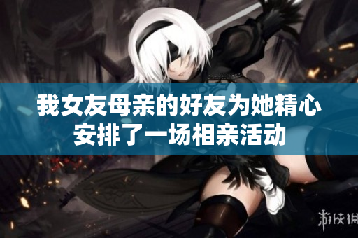 我女友母亲的好友为她精心安排了一场相亲活动