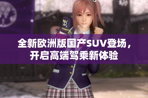 全新欧洲版国产SUV登场，开启高端驾乘新体验