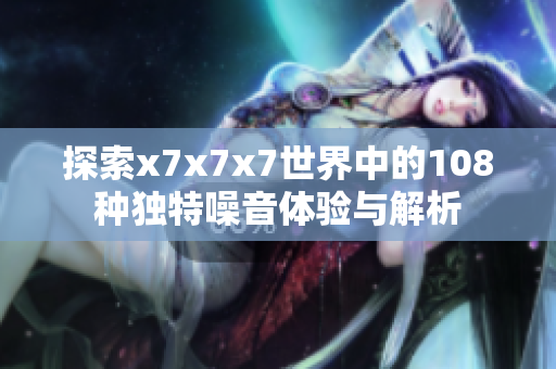 探索x7x7x7世界中的108种独特噪音体验与解析