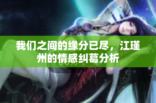 我们之间的缘分已尽，江瑾州的情感纠葛分析