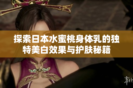 探索日本水蜜桃身体乳的独特美白效果与护肤秘籍