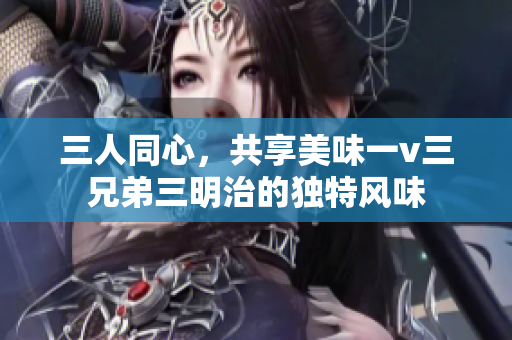 三人同心，共享美味一v三兄弟三明治的独特风味
