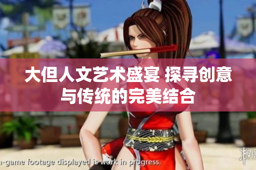 大但人文艺术盛宴 探寻创意与传统的完美结合