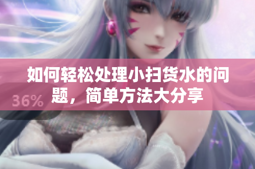 如何轻松处理小扫货水的问题，简单方法大分享