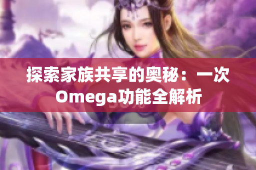 探索家族共享的奥秘：一次Omega功能全解析
