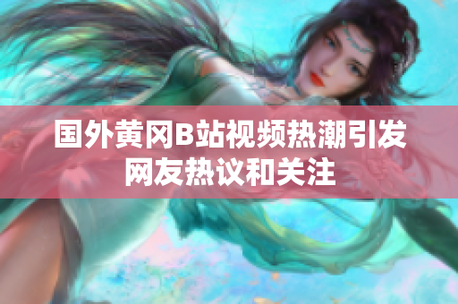 国外黄冈B站视频热潮引发网友热议和关注