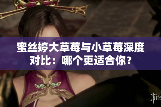 蜜丝婷大草莓与小草莓深度对比：哪个更适合你？