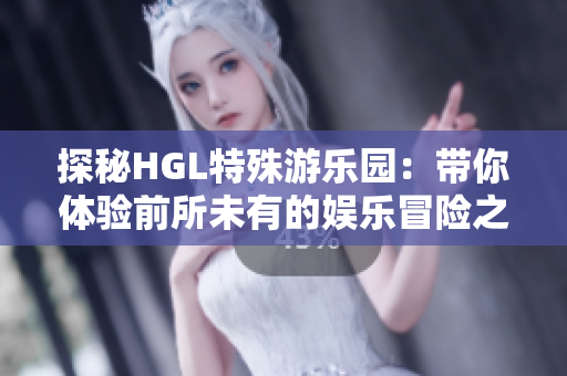 探秘HGL特殊游乐园：带你体验前所未有的娱乐冒险之旅