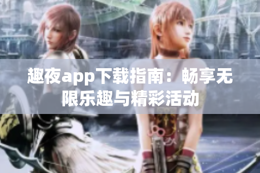 趣夜app下载指南：畅享无限乐趣与精彩活动