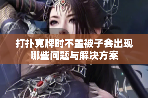 打扑克牌时不盖被子会出现哪些问题与解决方案
