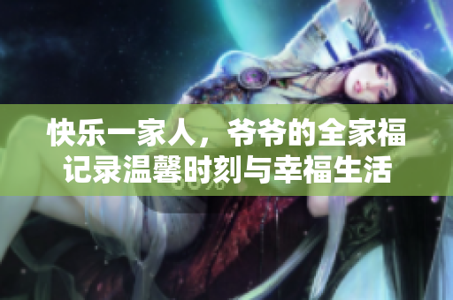 快乐一家人，爷爷的全家福记录温馨时刻与幸福生活