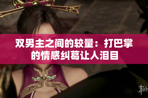 双男主之间的较量：打巴掌的情感纠葛让人泪目