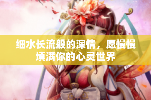 细水长流般的深情，愿慢慢填满你的心灵世界