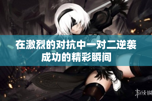 在激烈的对抗中一对二逆袭成功的精彩瞬间