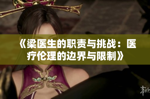 《梁医生的职责与挑战：医疗伦理的边界与限制》