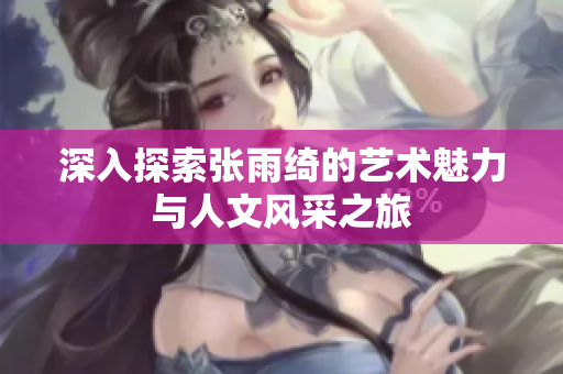 深入探索张雨绮的艺术魅力与人文风采之旅