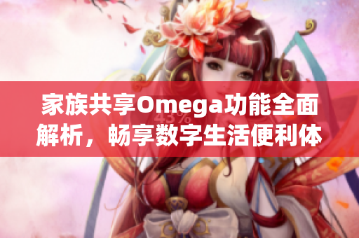 家族共享Omega功能全面解析，畅享数字生活便利体验