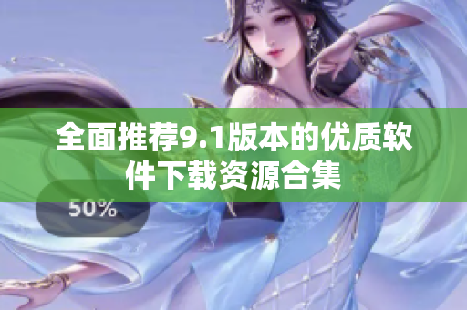 全面推荐9.1版本的优质软件下载资源合集