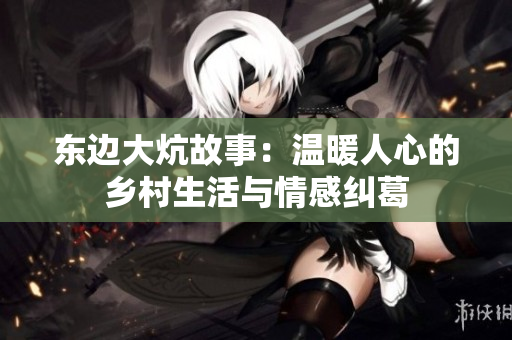 东边大炕故事：温暖人心的乡村生活与情感纠葛