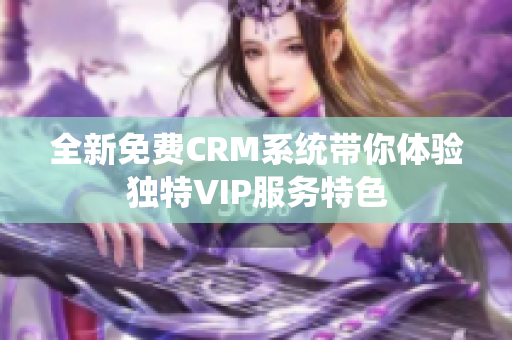 全新免费CRM系统带你体验独特VIP服务特色