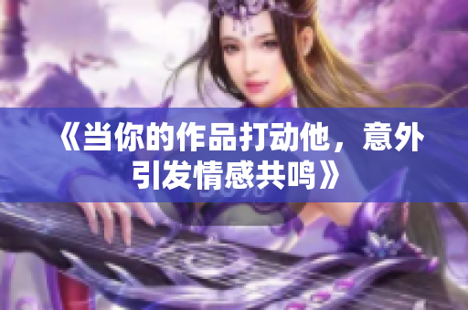 《当你的作品打动他，意外引发情感共鸣》