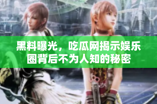黑料曝光，吃瓜网揭示娱乐圈背后不为人知的秘密